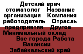 Детский врач-стоматолог › Название организации ­ Компания-работодатель › Отрасль предприятия ­ Другое › Минимальный оклад ­ 60 000 - Все города Работа » Вакансии   . Забайкальский край,Чита г.